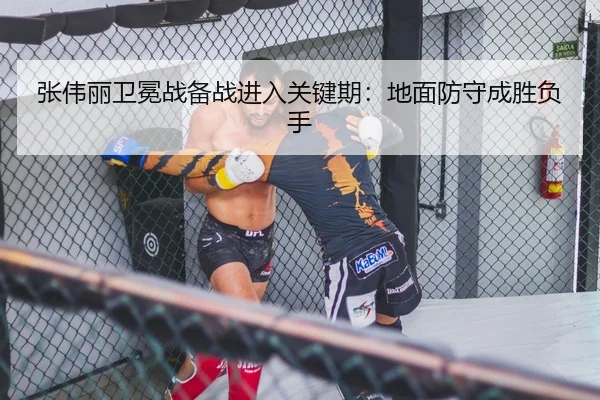 张伟丽卫冕战备战进入关键期：地面防守成胜负手