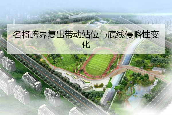 名将跨界复出带动站位与底线侵略性变化
